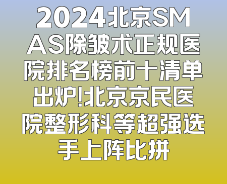 2024北京SMAS除皱术正规医院排名榜前十清单出炉！北京京民医院整形科等超强选手上阵比拼