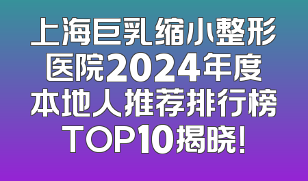 上海巨乳缩小整形医院2024年度本地人推荐排行榜TOP10揭晓！