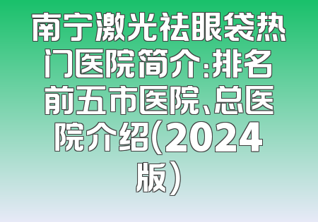 南宁激光祛眼袋热门医院简介：排名前五市医院、总医院介绍（2024版）