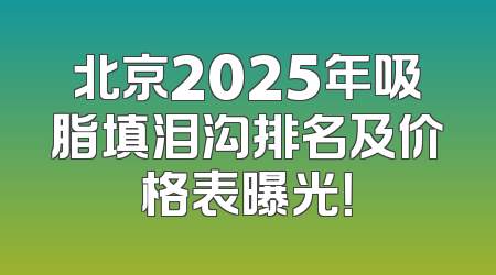 北京2025年吸脂填泪沟排名及价格表曝光！