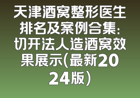 天津酒窝整形医生排名及案例合集：切开法人造酒窝效果展示（最新2024版）
