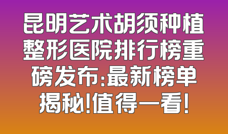 昆明艺术胡须种植整形医院排行榜重磅发布：最新榜单揭秘！值得一看！