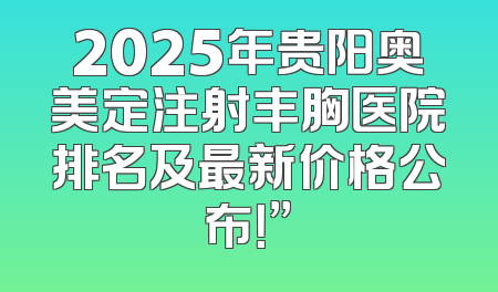 2025年贵阳奥美定注射丰胸医院排名及最新价格公布！”