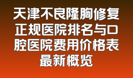 天津不良隆胸修复正规医院排名与口腔医院费用价格表最新概览