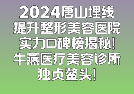 2024唐山埋线提升整形美容医院实力口碑榜揭秘！牛燕医疗美容诊所独占鳌头！