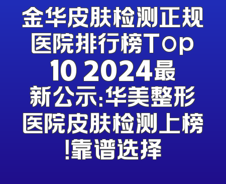 金华皮肤检测正规医院排行榜Top10 2024最新公示：华美整形医院皮肤检测上榜！靠谱选择