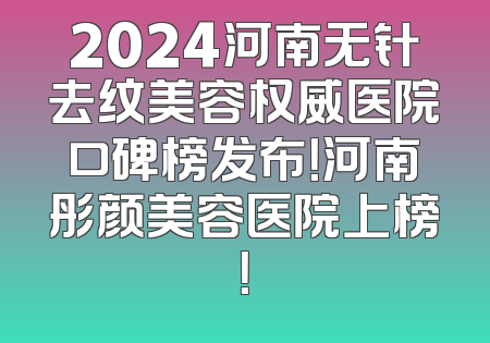 2024河南无针去纹美容权威医院口碑榜发布！河南彤颜美容医院上榜！