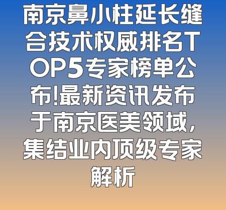 南京鼻小柱延长缝合技术权威排名TOP5专家榜单公布！最新资讯发布于南京医美领域，集结业内顶级专家解析