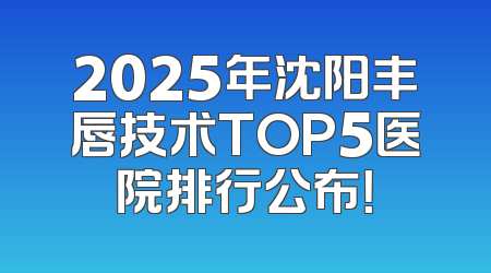 2025年沈阳丰唇技术TOP5医院排行公布！