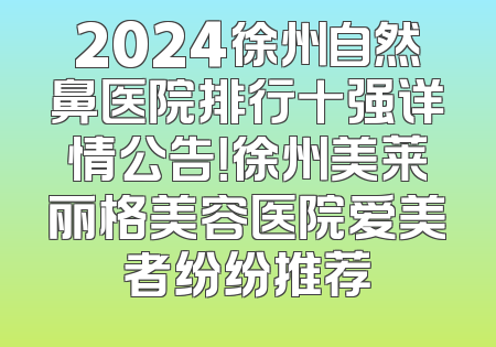 2024徐州自然鼻医院排行十强详情公告！徐州美莱丽格美容医院爱美者纷纷推荐