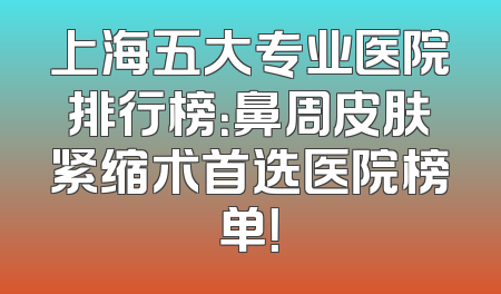 上海五大专业医院排行榜：鼻周皮肤紧缩术首选医院榜单！