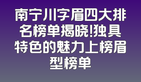 南宁川字眉四大排名榜单揭晓！独具特色的魅力上榜眉型榜单