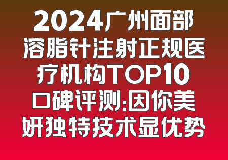 2024广州面部溶脂针注射正规医疗机构TOP10口碑评测：因你美妍独特技术显优势