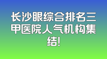 长沙眼综合排名三甲医院人气机构集结！