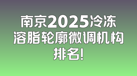 南京2025冷冻溶脂轮廓微调机构排名!