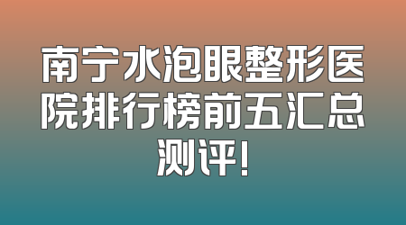 南宁水泡眼整形医院排行榜前五汇总测评!