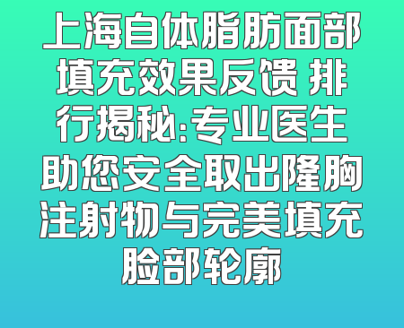 上海自体脂肪面部填充效果反馈 排行揭秘：专业医生助您安全取出隆胸注射物与完美填充脸部轮廓