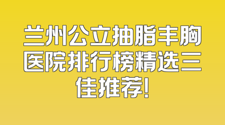 兰州公立抽脂丰胸医院排行榜精选三佳推荐！