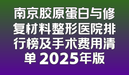 南京胶原蛋白与修复材料整形医院排行榜及手术费用清单 2025年版