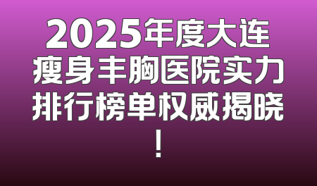 2025年度大连瘦身丰胸医院实力排行榜单权威揭晓！