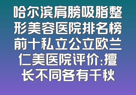 哈尔滨肩膀吸脂整形美容医院排名榜前十私立公立欧兰仁美医院评价：擅长不同各有千秋