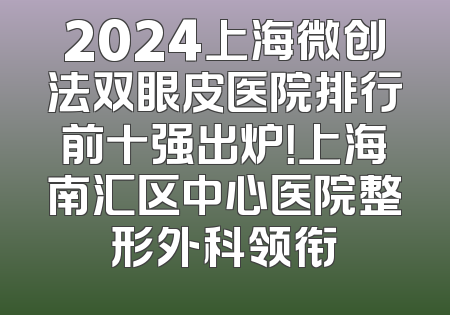 2024上海微创法双眼皮医院排行前十强出炉！上海南汇区中心医院整形外科领衔