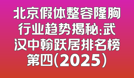 北京假体整容隆胸行业趋势揭秘：武汉中翰跃居排名榜第四（2025）