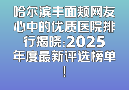 哈尔滨丰面颊网友心中的优质医院排行揭晓：2025年度最新评选榜单！