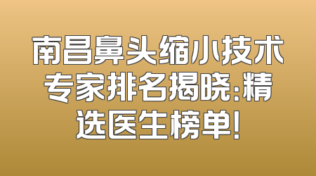 南昌鼻头缩小技术专家排名揭晓：精选医生榜单！