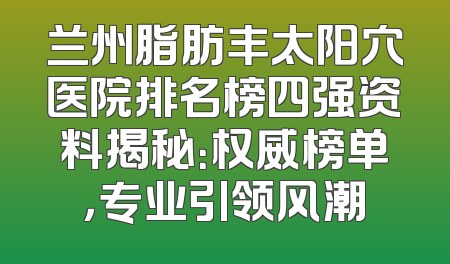 兰州脂肪丰太阳穴医院排名榜四强资料揭秘：权威榜单，专业引领风潮