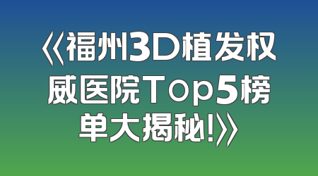 《福州3D植发权威医院Top5榜单大揭秘！》