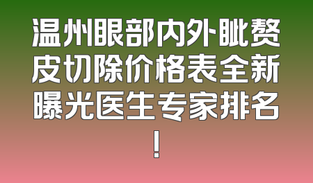 温州眼部内外眦赘皮切除价格表全新曝光医生专家排名!