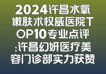 2024许昌水氧嫩肤术权威医院TOP10专业点评：许昌幻妍医疗美容门诊部实力获赞
