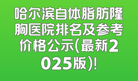 哈尔滨自体脂肪隆胸医院排名及参考价格公示（最新2025版）！