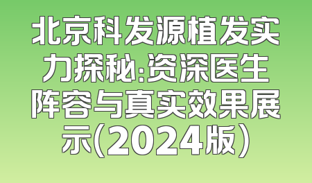 北京科发源植发实力探秘：资深医生阵容与真实效果展示（2024版）