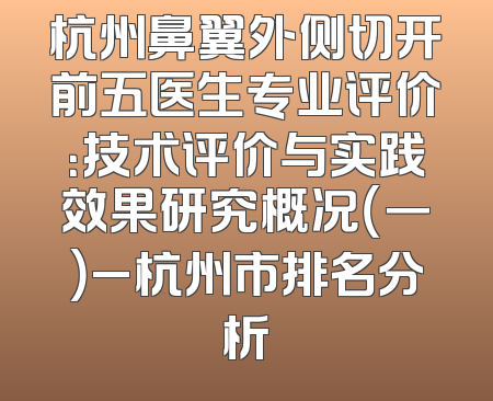 杭州鼻翼外侧切开前五医生专业评价：技术评价与实践效果研究概况（一）_杭州市排名分析
