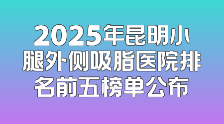2025年昆明小腿外侧吸脂医院排名前五榜单公布