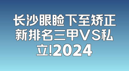 长沙眼睑下至矫正新排名三甲VS私立!2024