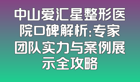 中山爱汇星整形医院口碑解析：专家团队实力与案例展示全攻略