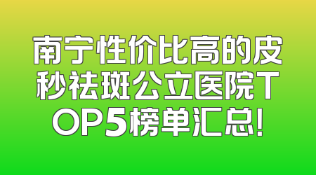 南宁性价比高的皮秒祛斑公立医院TOP5榜单汇总！