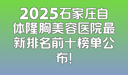 2025石家庄自体隆胸美容医院最新排名前十榜单公布！