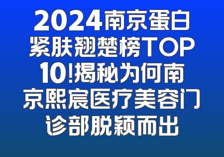 2024南京蛋白紧肤翘楚榜TOP10！揭秘为何南京熙宸医疗美容门诊部脱颖而出