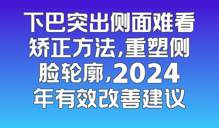 下巴突出侧面难看矫正方法，重塑侧脸轮廓，2024年有效改善建议