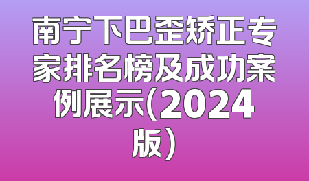 南宁下巴歪矫正专家排名榜及成功案例展示（2024版）