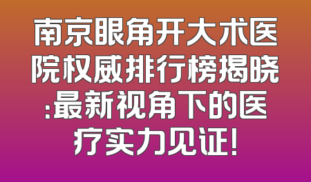 南京眼角开大术医院权威排行榜揭晓：最新视角下的医疗实力见证！