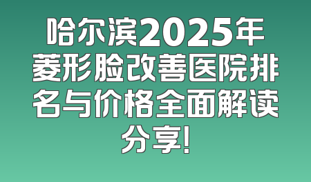 哈尔滨2025年菱形脸改善医院排名与价格全面解读分享！