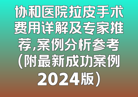协和医院拉皮手术费用详解及专家推荐，案例分析参考（附最新成功案例2024版）