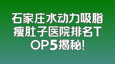 石家庄水动力吸脂瘦肚子医院排名TOP5揭秘！