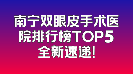 南宁双眼皮手术医院排行榜TOP5全新速递！