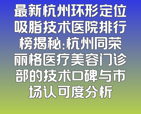 最新杭州环形定位吸脂技术医院排行榜揭秘：杭州同荣丽格医疗美容门诊部的技术口碑与市场认可度分析